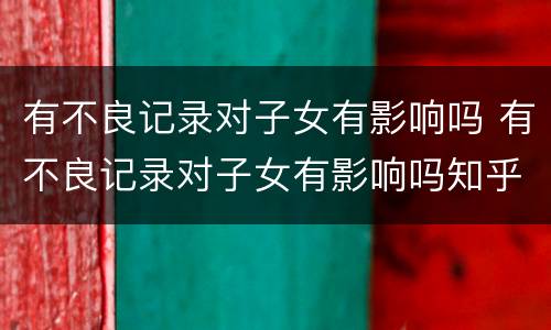有不良记录对子女有影响吗 有不良记录对子女有影响吗知乎