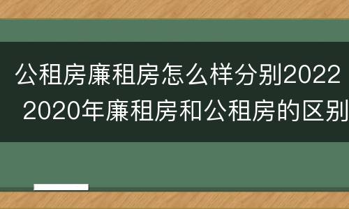 公租房廉租房怎么样分别2022 2020年廉租房和公租房的区别