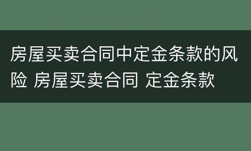 房屋买卖合同中定金条款的风险 房屋买卖合同 定金条款
