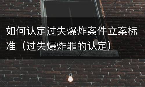如何认定过失爆炸案件立案标准（过失爆炸罪的认定）