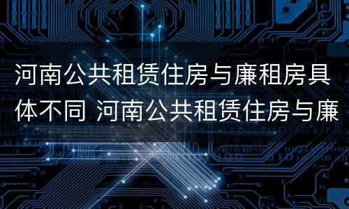 河南公共租赁住房与廉租房具体不同 河南公共租赁住房与廉租房具体不同点