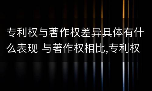 专利权与著作权差异具体有什么表现 与著作权相比,专利权有哪些特征