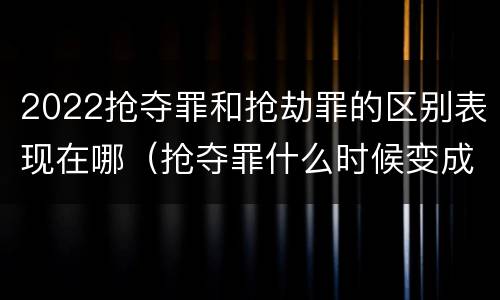 2022抢夺罪和抢劫罪的区别表现在哪（抢夺罪什么时候变成抢劫罪）