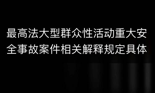 最高法大型群众性活动重大安全事故案件相关解释规定具体有哪些内容