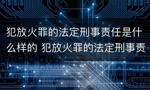 犯放火罪的法定刑事责任是什么样的 犯放火罪的法定刑事责任是什么样的呢