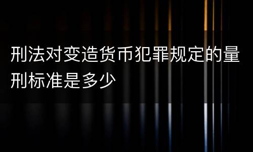 刑法对变造货币犯罪规定的量刑标准是多少