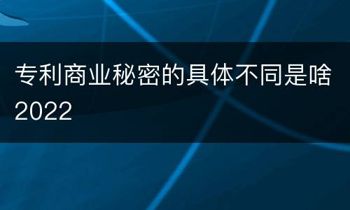 专利商业秘密的具体不同是啥2022