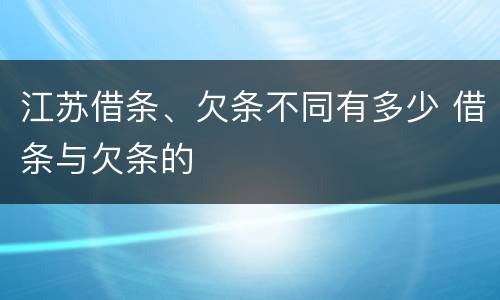 江苏借条、欠条不同有多少 借条与欠条的