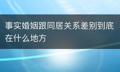 事实婚姻跟同居关系差别到底在什么地方