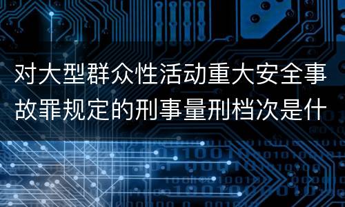 对大型群众性活动重大安全事故罪规定的刑事量刑档次是什么