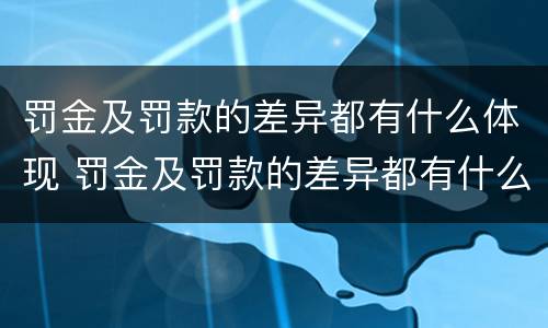 罚金及罚款的差异都有什么体现 罚金及罚款的差异都有什么体现形式