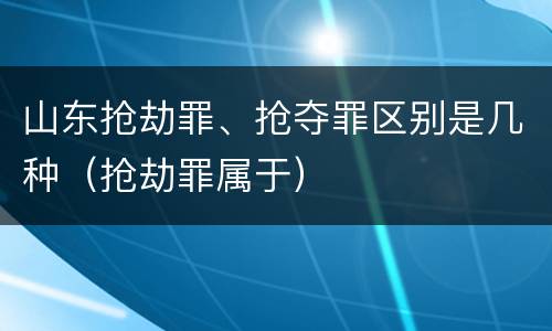 山东抢劫罪、抢夺罪区别是几种（抢劫罪属于）