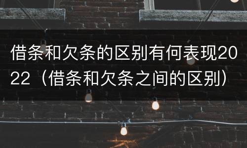 借条和欠条的区别有何表现2022（借条和欠条之间的区别）