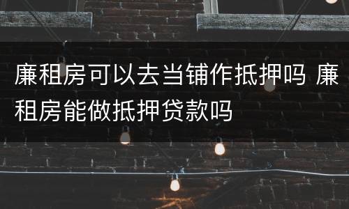 廉租房可以去当铺作抵押吗 廉租房能做抵押贷款吗