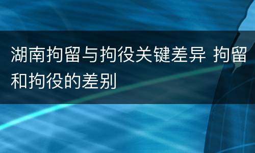湖南拘留与拘役关键差异 拘留和拘役的差别