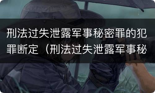刑法过失泄露军事秘密罪的犯罪断定（刑法过失泄露军事秘密罪的犯罪断定）