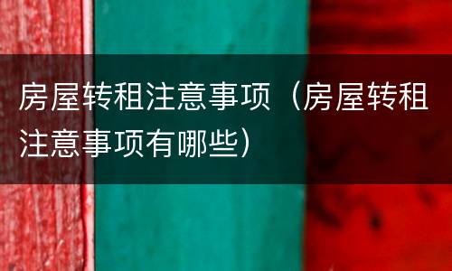 房屋转租注意事项（房屋转租注意事项有哪些）