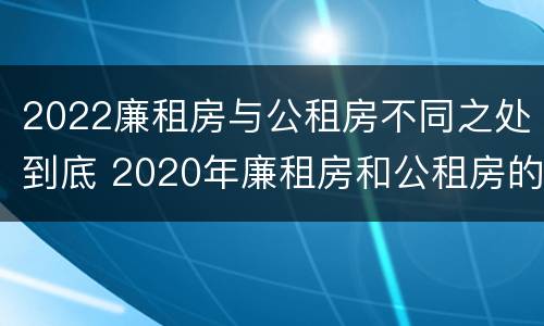 2022廉租房与公租房不同之处到底 2020年廉租房和公租房的区别