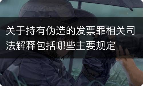 关于持有伪造的发票罪相关司法解释包括哪些主要规定