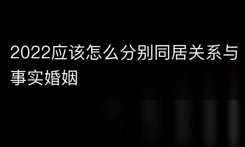 2022应该怎么分别同居关系与事实婚姻
