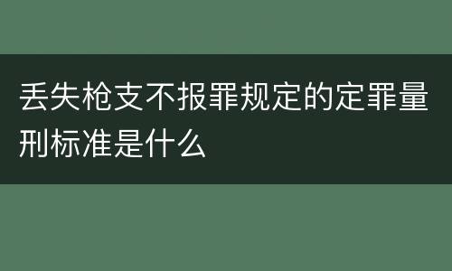 丢失枪支不报罪规定的定罪量刑标准是什么