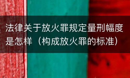 法律关于放火罪规定量刑幅度是怎样（构成放火罪的标准）