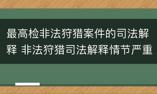 最高检非法狩猎案件的司法解释 非法狩猎司法解释情节严重