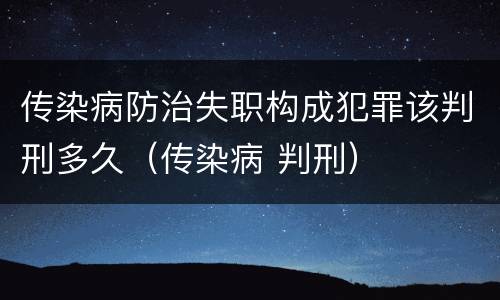 传染病防治失职构成犯罪该判刑多久（传染病 判刑）