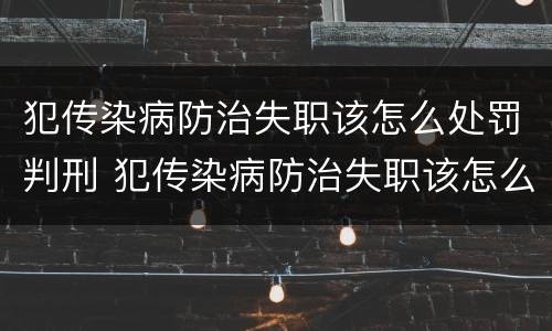 犯传染病防治失职该怎么处罚判刑 犯传染病防治失职该怎么处罚判刑的