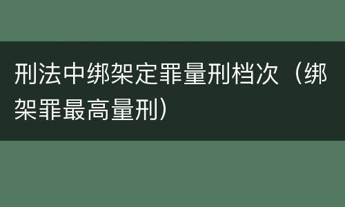 刑法中绑架定罪量刑档次（绑架罪最高量刑）