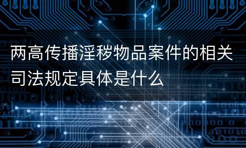 两高传播淫秽物品案件的相关司法规定具体是什么