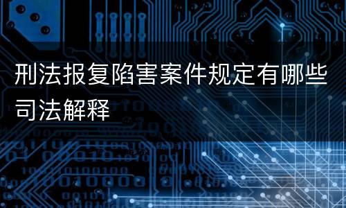 刑法报复陷害案件规定有哪些司法解释