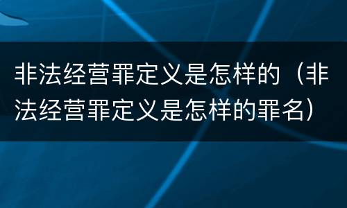 非法经营罪定义是怎样的（非法经营罪定义是怎样的罪名）