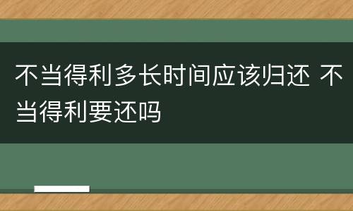 不当得利多长时间应该归还 不当得利要还吗