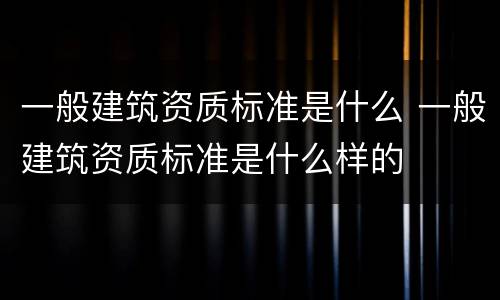 一般建筑资质标准是什么 一般建筑资质标准是什么样的