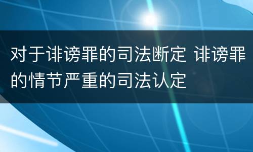 对于诽谤罪的司法断定 诽谤罪的情节严重的司法认定