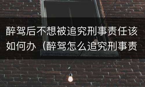 醉驾后不想被追究刑事责任该如何办（醉驾怎么追究刑事责任做多久）