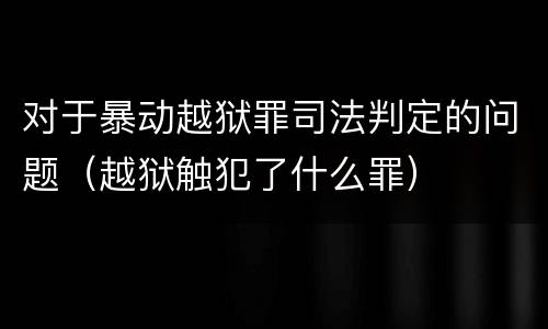 对于暴动越狱罪司法判定的问题（越狱触犯了什么罪）