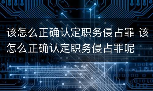 该怎么正确认定职务侵占罪 该怎么正确认定职务侵占罪呢