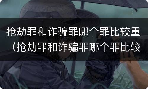 抢劫罪和诈骗罪哪个罪比较重（抢劫罪和诈骗罪哪个罪比较重）