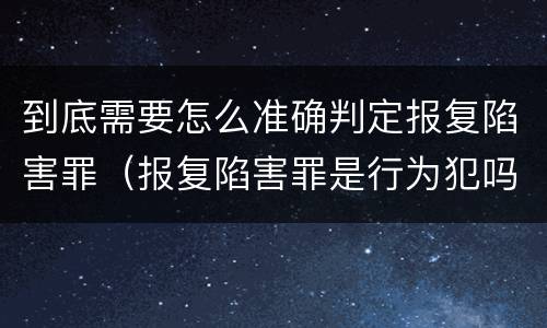 到底需要怎么准确判定报复陷害罪（报复陷害罪是行为犯吗）