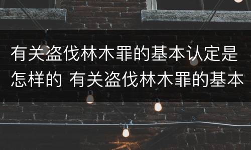 有关盗伐林木罪的基本认定是怎样的 有关盗伐林木罪的基本认定是怎样的规定