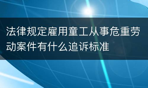 法律规定雇用童工从事危重劳动案件有什么追诉标准