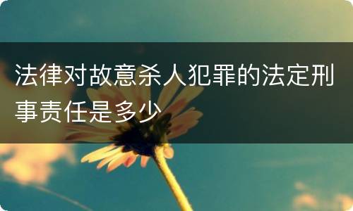 法律对故意杀人犯罪的法定刑事责任是多少