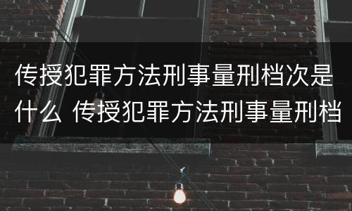传授犯罪方法刑事量刑档次是什么 传授犯罪方法刑事量刑档次是什么意思
