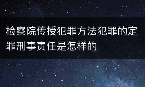检察院传授犯罪方法犯罪的定罪刑事责任是怎样的