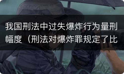我国刑法中过失爆炸行为量刑幅度（刑法对爆炸罪规定了比过失爆炸罪）