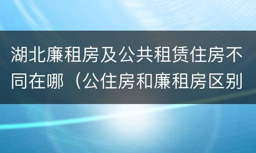 湖北廉租房及公共租赁住房不同在哪（公住房和廉租房区别）