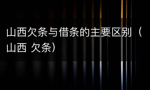 山西欠条与借条的主要区别（山西 欠条）