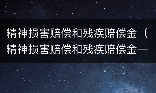 精神损害赔偿和残疾赔偿金（精神损害赔偿和残疾赔偿金一样吗）